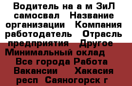 Водитель на а/м ЗиЛ самосвал › Название организации ­ Компания-работодатель › Отрасль предприятия ­ Другое › Минимальный оклад ­ 1 - Все города Работа » Вакансии   . Хакасия респ.,Саяногорск г.